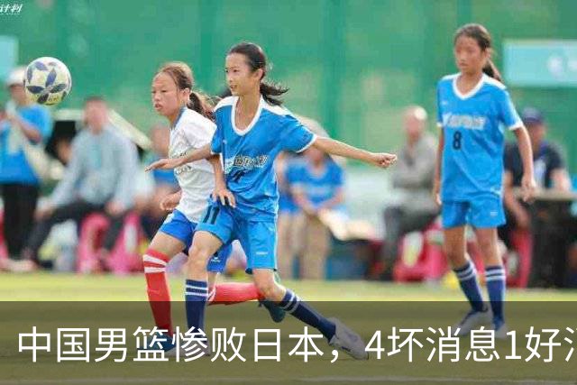 中国男篮惨败日本，4坏消息1好消息，防守问题曝光，郭士强或下课