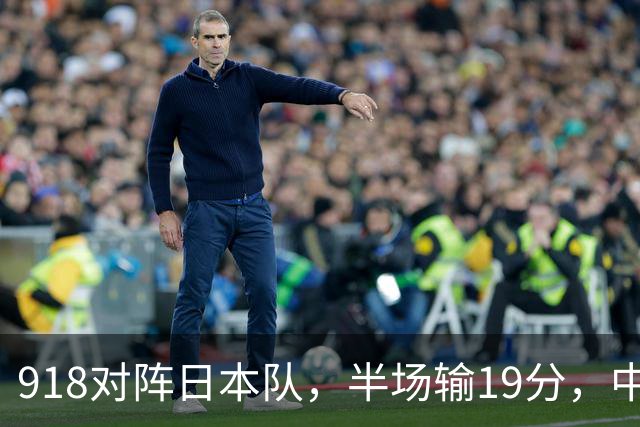 918对阵日本队，半场输19分，中国男篮危险，3人低迷，2短板拉胯
